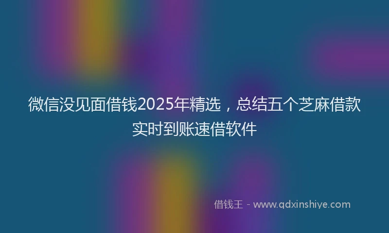 微信没见面借钱2025年精选，总结五个芝麻借款实时到账速借软件