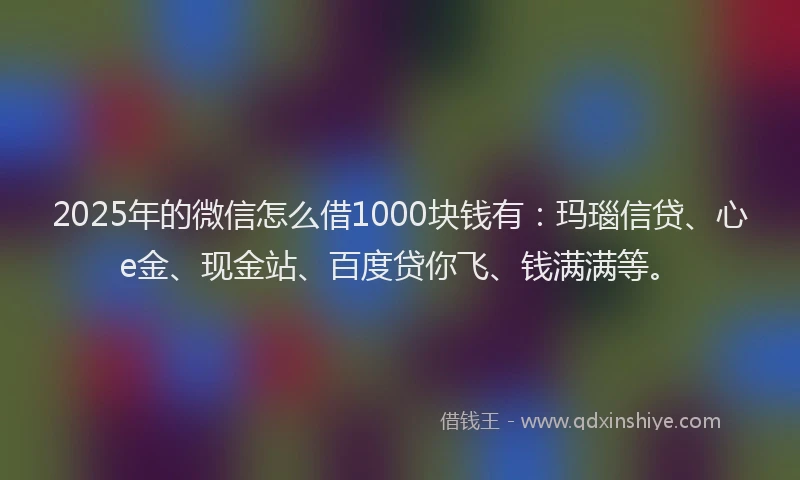 2025年的微信怎么借1000块钱有：玛瑙信贷、心e金、现金站、百度贷你飞、钱满满等。
