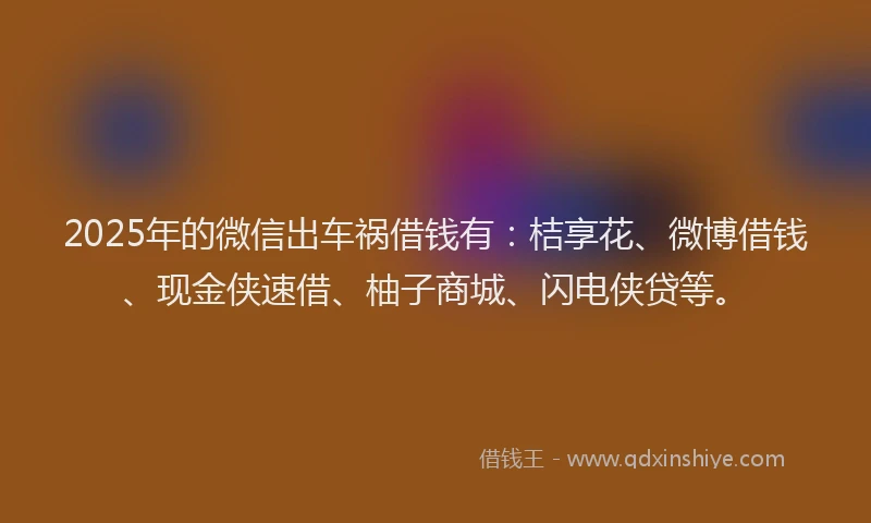 2025年的微信出车祸借钱有：桔享花、微博借钱、现金侠速借、柚子商城、闪电侠贷等。