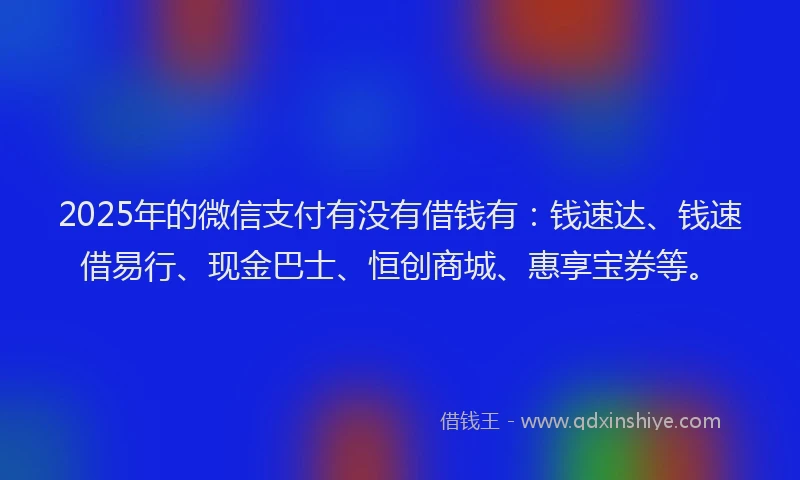 2025年的微信支付有没有借钱有：钱速达、钱速借易行、现金巴士、恒创商城、惠享宝券等。
