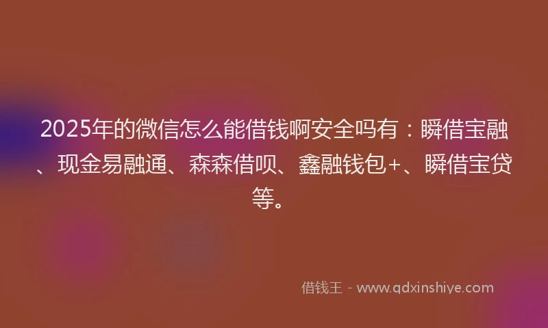 2025年的微信怎么能借钱啊安全吗有：瞬借宝融、现金易融通、森森借呗、鑫融钱包+、瞬借宝贷等。