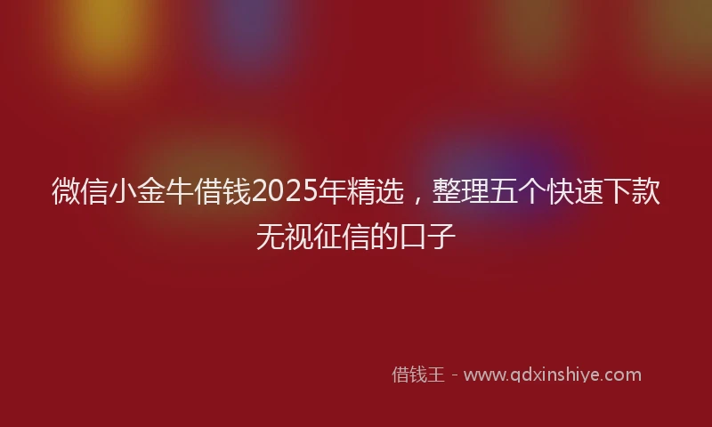 微信小金牛借钱2025年精选，整理五个快速下款无视征信的口子