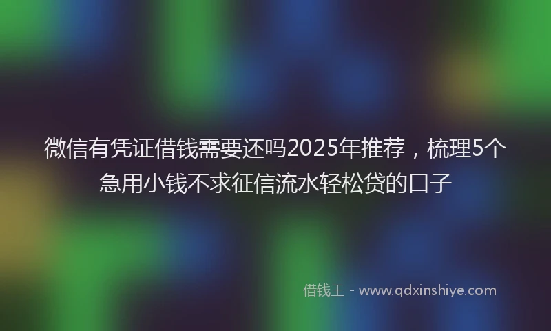 微信有凭证借钱需要还吗2025年推荐，梳理5个急用小钱不求征信流水轻松贷的口子