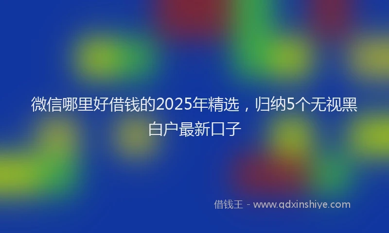 微信哪里好借钱的2025年精选，归纳5个无视黑白户最新口子