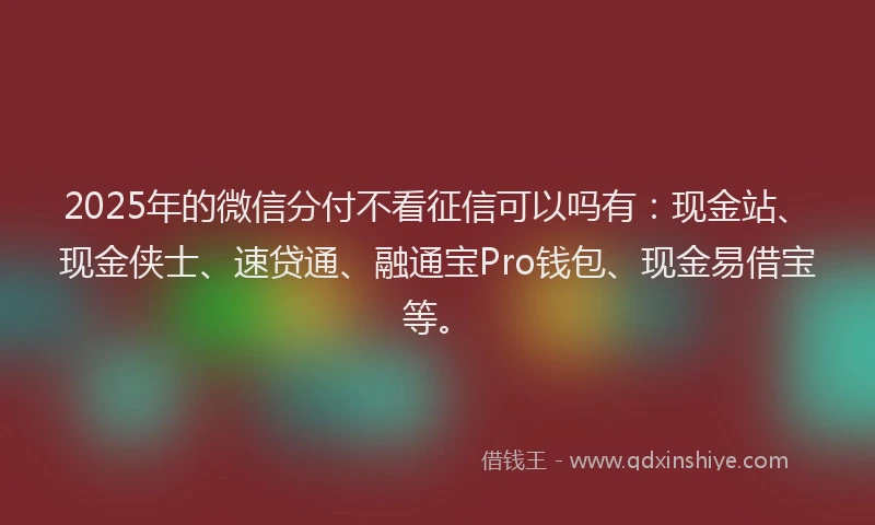 2025年的微信分付不看征信可以吗有：现金站、现金侠士、速贷通、融通宝Pro钱包、现金易借宝等。