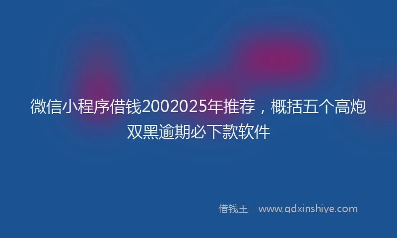 微信小程序借钱2002025年推荐，概括五个高炮双黑逾期必下款软件