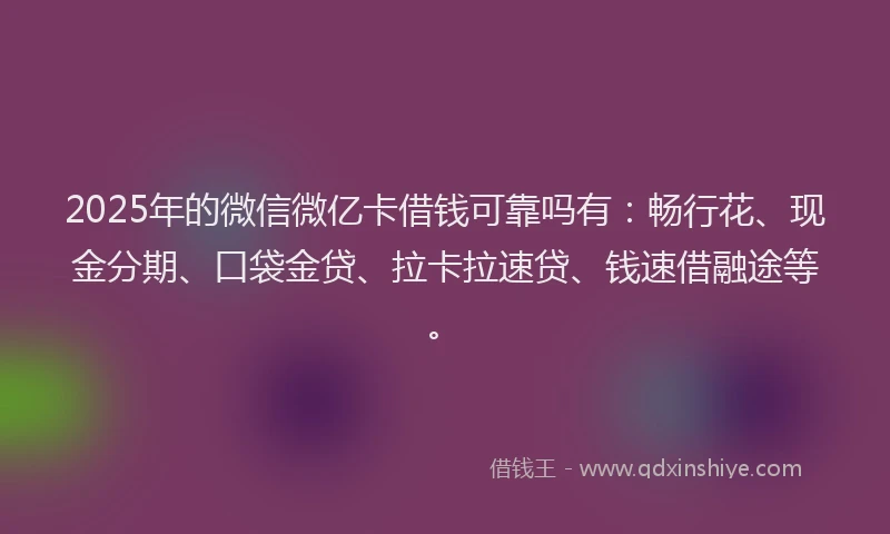 2025年的微信微亿卡借钱可靠吗有：畅行花、现金分期、口袋金贷、拉卡拉速贷、钱速借融途等。