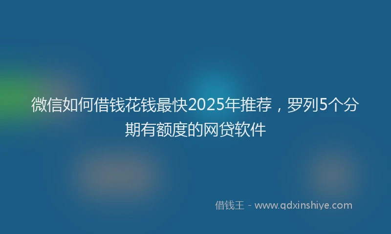 微信如何借钱花钱最快2025年推荐，罗列5个分期有额度的网贷软件
