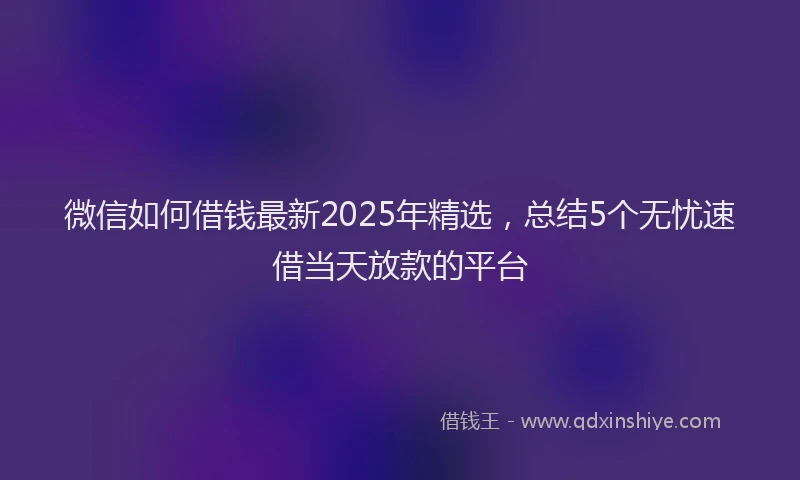 微信如何借钱最新2025年精选，总结5个无忧速借当天放款的平台