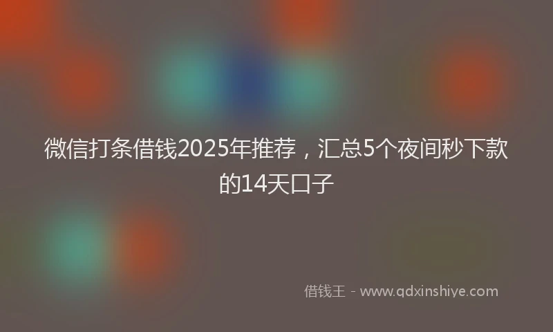 微信打条借钱2025年推荐，汇总5个夜间秒下款的14天口子