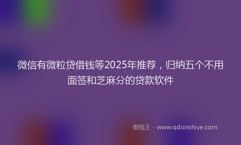 微信有微粒贷借钱等2025年推荐，归纳五个不用面签和芝麻分的贷款软件