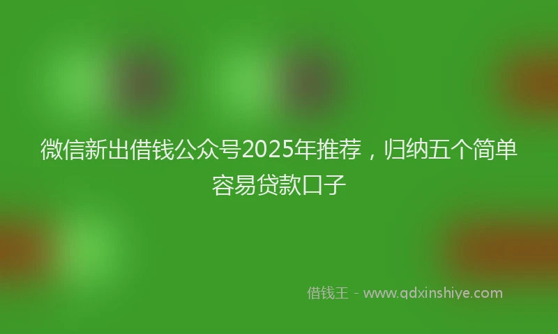 微信新出借钱公众号2025年推荐，归纳五个简单容易贷款口子