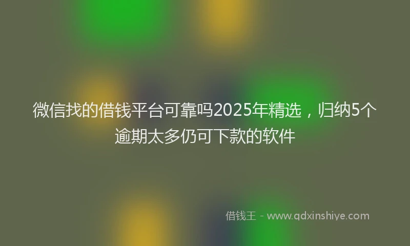 微信找的借钱平台可靠吗2025年精选，归纳5个逾期太多仍可下款的软件