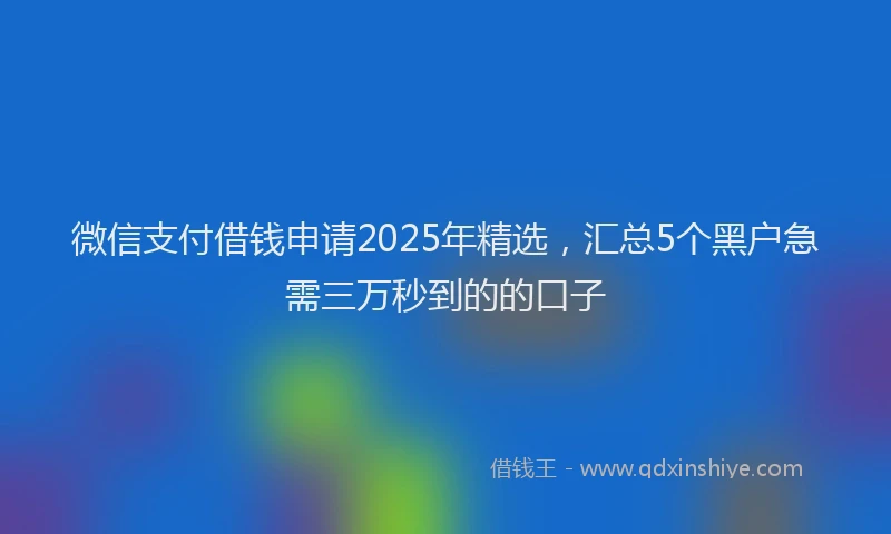微信支付借钱申请2025年精选，汇总5个黑户急需三万秒到的的口子