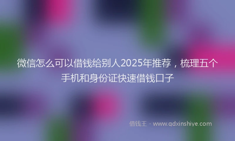 微信怎么可以借钱给别人2025年推荐，梳理五个手机和身份证快速借钱口子