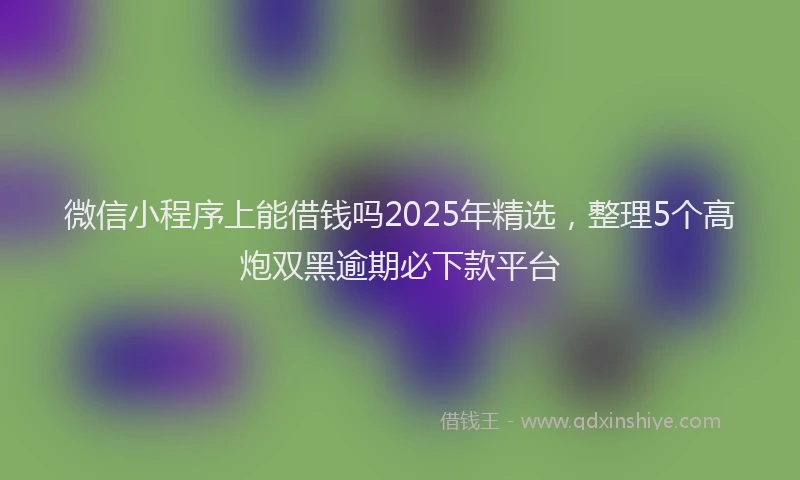 微信小程序上能借钱吗2025年精选，整理5个高炮双黑逾期必下款平台