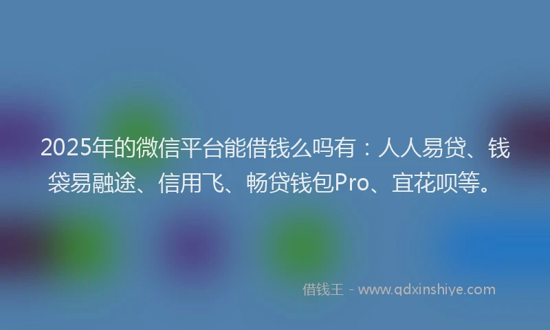 2025年的微信平台能借钱么吗有：人人易贷、钱袋易融途、信用飞、畅贷钱包Pro、宜花呗等。