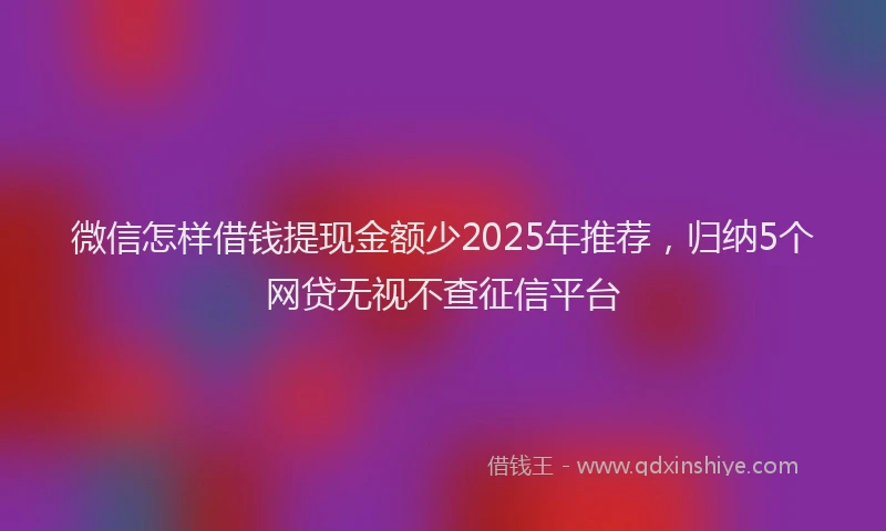 微信怎样借钱提现金额少2025年推荐，归纳5个网贷无视不查征信平台