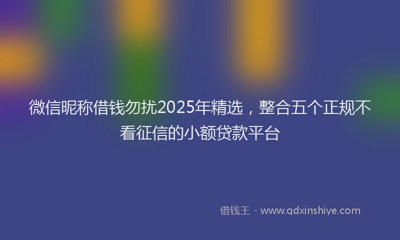 微信昵称借钱勿扰2025年精选，整合五个正规不看征信的小额贷款平台