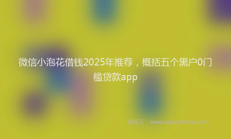 微信小泡花借钱2025年推荐，概括五个黑户0门槛贷款app