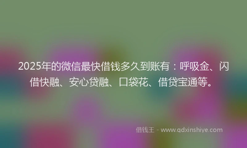 2025年的微信最快借钱多久到账有：呼吸金、闪借快融、安心贷融、口袋花、借贷宝通等。