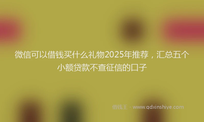 微信可以借钱买什么礼物2025年推荐，汇总五个小额贷款不查征信的口子
