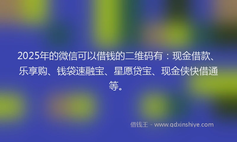 2025年的微信可以借钱的二维码有：现金借款、乐享购、钱袋速融宝、星愿贷宝、现金侠快借通等。