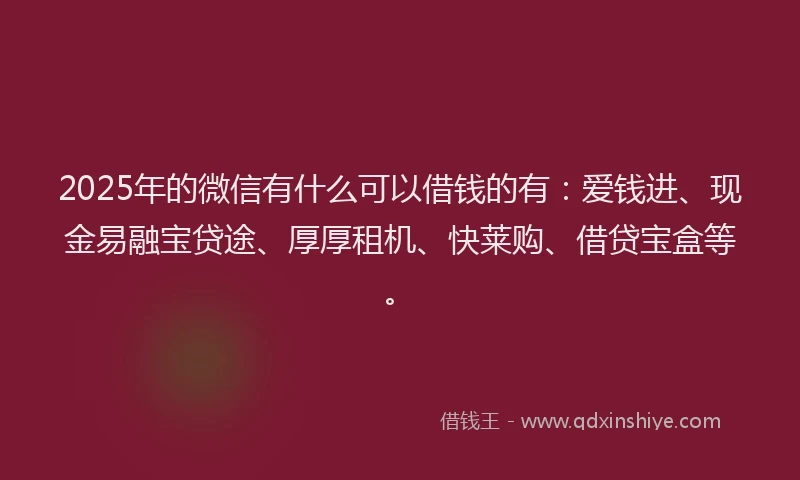 2025年的微信有什么可以借钱的有：爱钱进、现金易融宝贷途、厚厚租机、快莱购、借贷宝盒等。