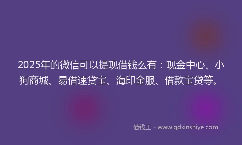 2025年的微信可以提现借钱么有：现金中心、小狗商城、易借速贷宝、海印金服、借款宝贷等。