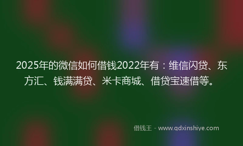 2025年的微信如何借钱2022年有：维信闪贷、东方汇、钱满满贷、米卡商城、借贷宝速借等。