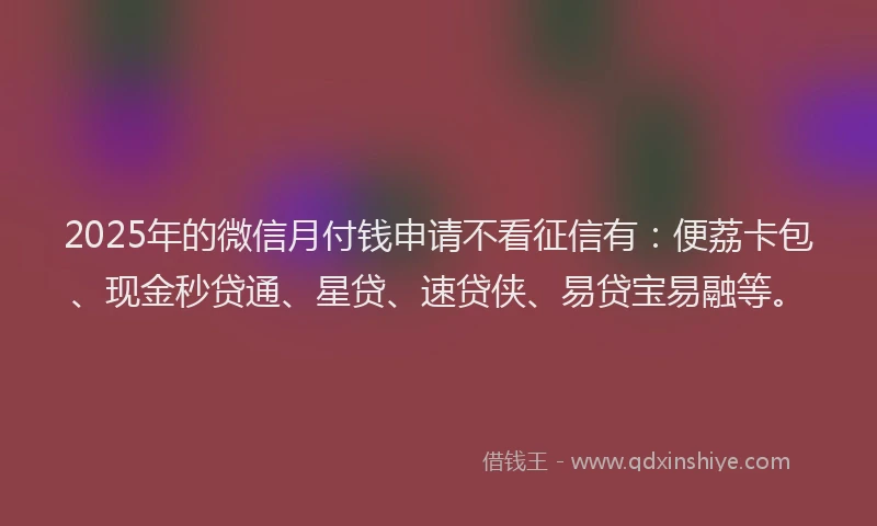 2025年的微信月付钱申请不看征信有：便荔卡包、现金秒贷通、星贷、速贷侠、易贷宝易融等。