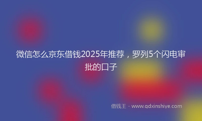 微信怎么京东借钱2025年推荐，罗列5个闪电审批的口子