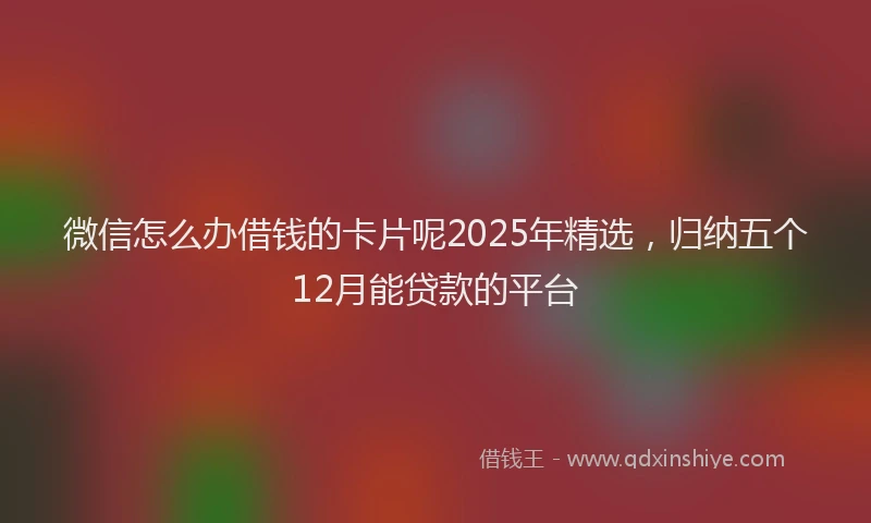 微信怎么办借钱的卡片呢2025年精选，归纳五个12月能贷款的平台