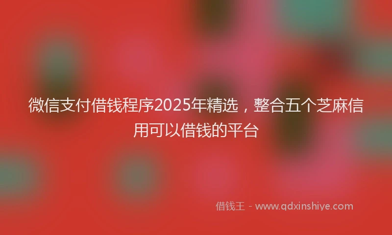 微信支付借钱程序2025年精选，整合五个芝麻信用可以借钱的平台