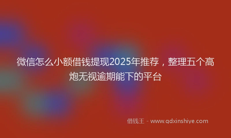 微信怎么小额借钱提现2025年推荐，整理五个高炮无视逾期能下的平台
