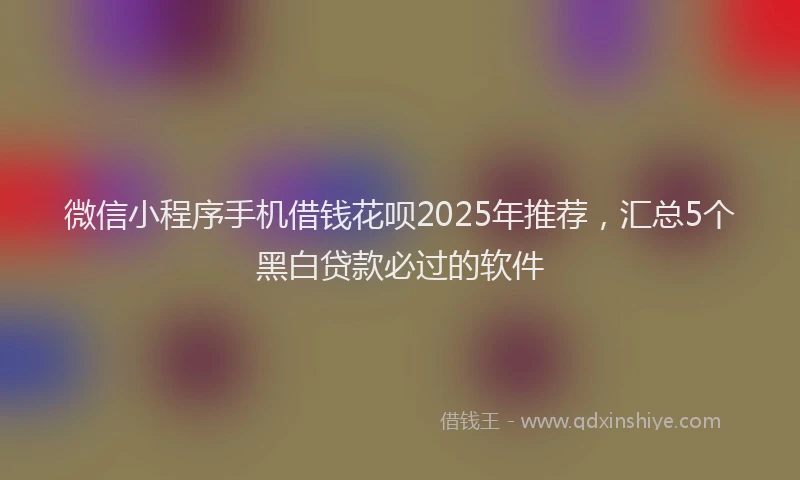 微信小程序手机借钱花呗2025年推荐，汇总5个黑白贷款必过的软件