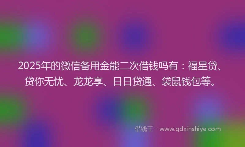 2025年的微信备用金能二次借钱吗有：福星贷、贷你无忧、龙龙享、日日贷通、袋鼠钱包等。