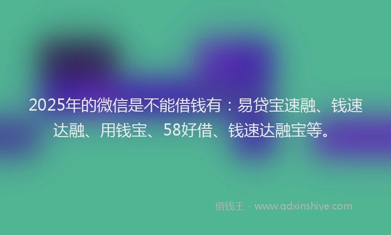 2025年的微信是不能借钱有：易贷宝速融、钱速达融、用钱宝、58好借、钱速达融宝等。