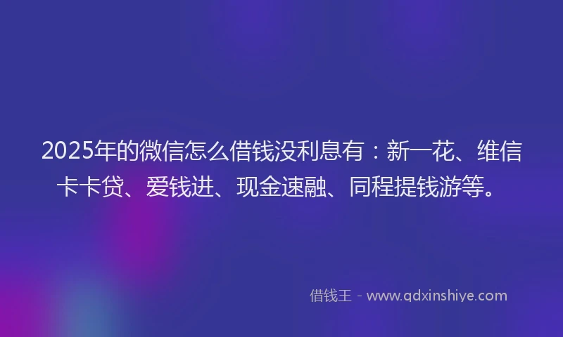 2025年的微信怎么借钱没利息有：新一花、维信卡卡贷、爱钱进、现金速融、同程提钱游等。