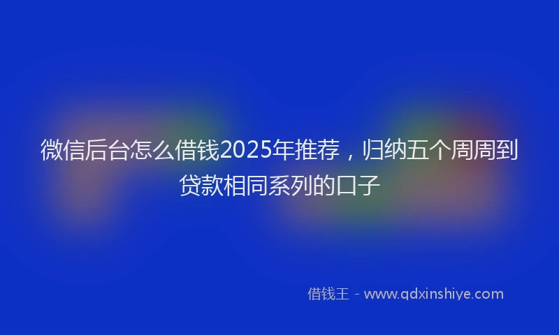 微信后台怎么借钱2025年推荐，归纳五个周周到贷款相同系列的口子