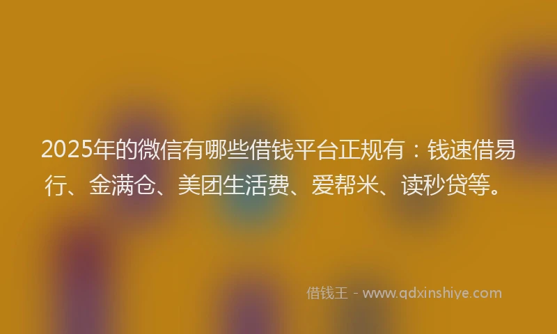 2025年的微信有哪些借钱平台正规有：钱速借易行、金满仓、美团生活费、爱帮米、读秒贷等。