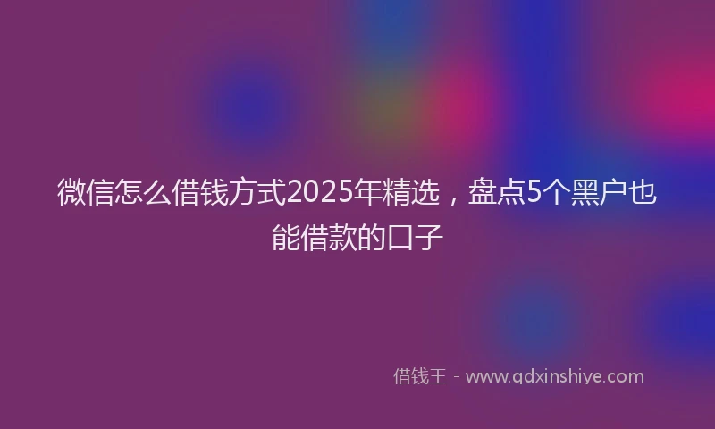 微信怎么借钱方式2025年精选，盘点5个黑户也能借款的口子