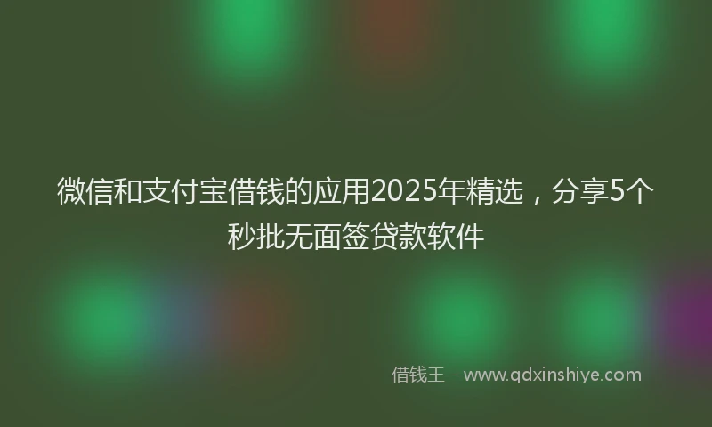 微信和支付宝借钱的应用2025年精选，分享5个秒批无面签贷款软件