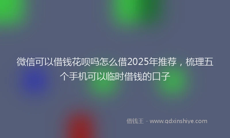 微信可以借钱花呗吗怎么借2025年推荐，梳理五个手机可以临时借钱的口子
