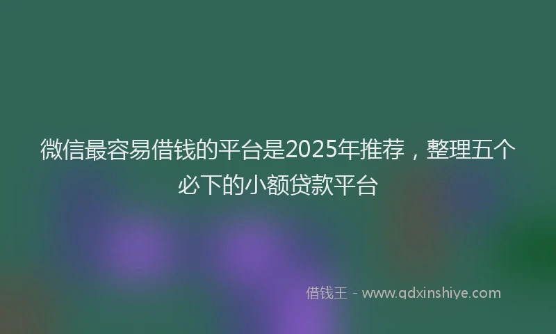 微信最容易借钱的平台是2025年推荐，整理五个必下的小额贷款平台