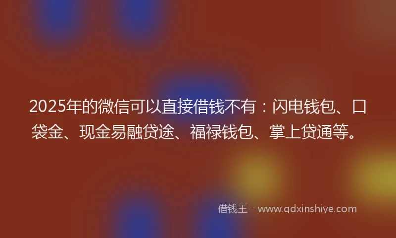 2025年的微信可以直接借钱不有：闪电钱包、口袋金、现金易融贷途、福禄钱包、掌上贷通等。