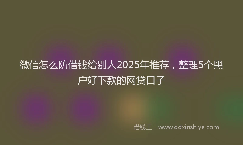 微信怎么防借钱给别人2025年推荐，整理5个黑户好下款的网贷口子