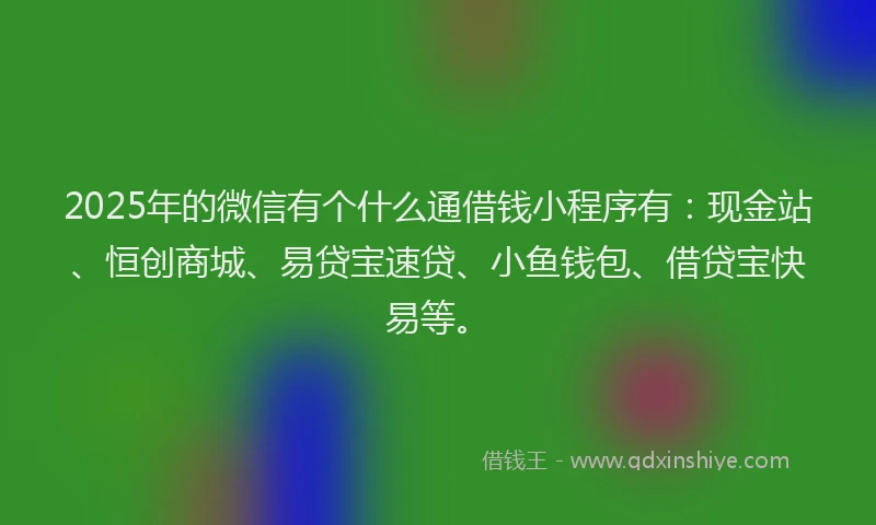 2025年的微信有个什么通借钱小程序有：现金站、恒创商城、易贷宝速贷、小鱼钱包、借贷宝快易等。