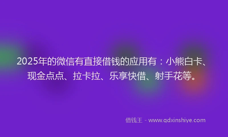 2025年的微信有直接借钱的应用有：小熊白卡、现金点点、拉卡拉、乐享快借、射手花等。