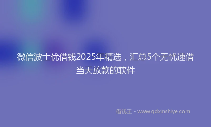 微信波士优借钱2025年精选，汇总5个无忧速借当天放款的软件